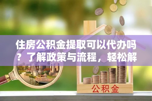 绥阳住房公积金提取可以代办吗？了解政策与流程，轻松解决你的疑问