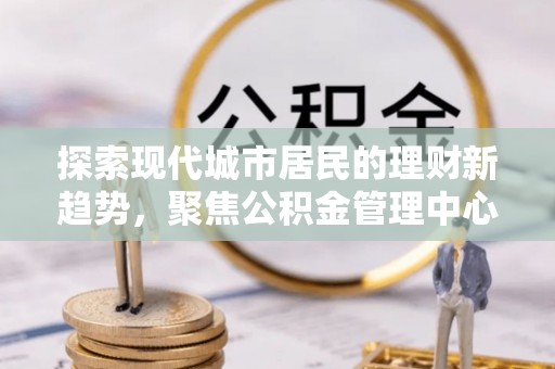 绥阳探索现代城市居民的理财新趋势，聚焦公积金管理中心的服务创新