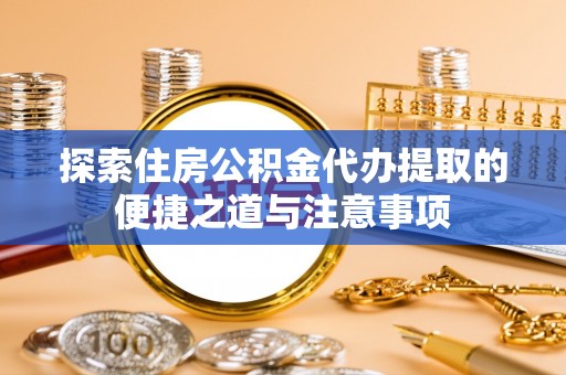 绥阳探索住房公积金代办提取的便捷之道与注意事项