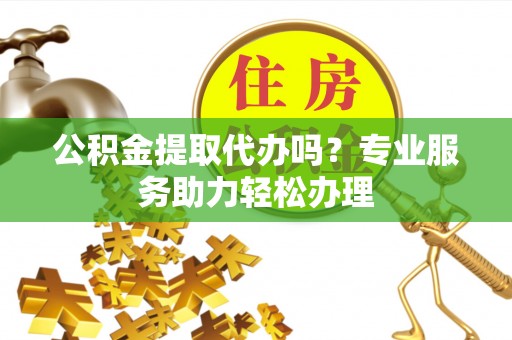 绥阳公积金提取代办吗？专业服务助力轻松办理