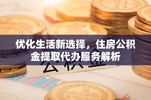 绥阳优化生活新选择，住房公积金提取代办服务解析
