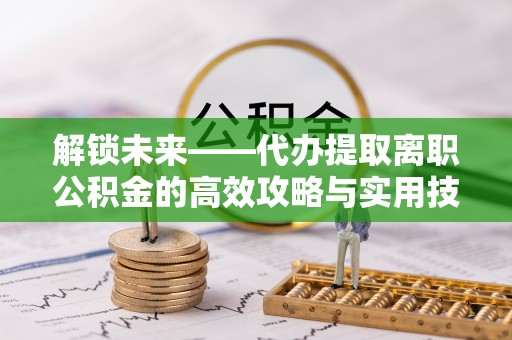 绥阳解锁未来——代办提取离职公积金的高效攻略与实用技巧