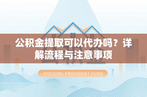 绥阳公积金提取可以代办吗？详解流程与注意事项