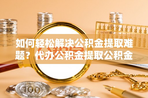 绥阳如何轻松解决公积金提取难题？代办公积金提取公积金服务详解