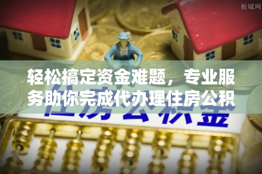 绥阳轻松搞定资金难题，专业服务助你完成代办理住房公积金提取