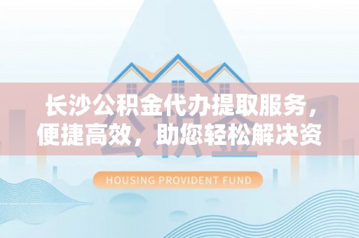 绥阳长沙公积金代办提取服务，便捷高效，助您轻松解决资金需求