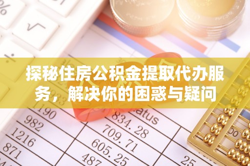 绥阳探秘住房公积金提取代办服务，解决你的困惑与疑问