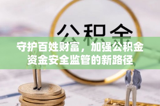 绥阳守护百姓财富，加强公积金资金安全监管的新路径