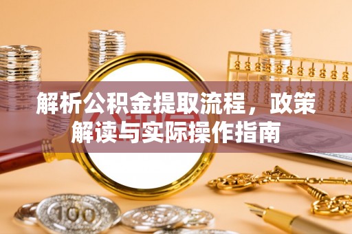 绥阳解析公积金提取流程，政策解读与实际操作指南