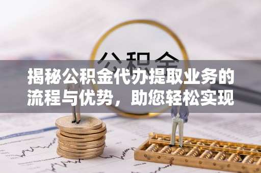绥阳揭秘公积金代办提取业务的流程与优势，助您轻松实现资金利用最大化