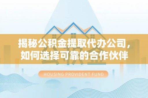 绥阳揭秘公积金提取代办公司，如何选择可靠的合作伙伴