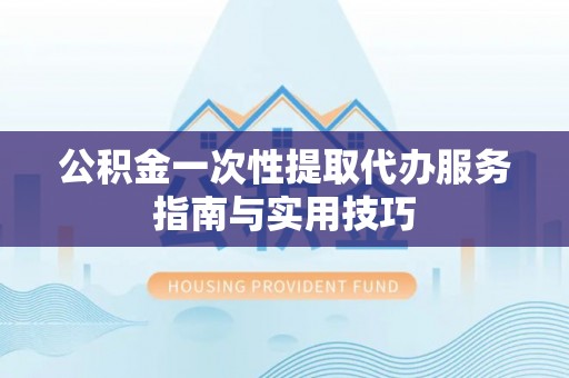 绥阳公积金一次性提取代办服务指南与实用技巧