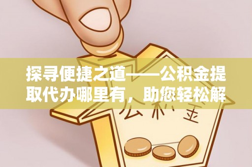 绥阳探寻便捷之道——公积金提取代办哪里有，助您轻松解决资金难题