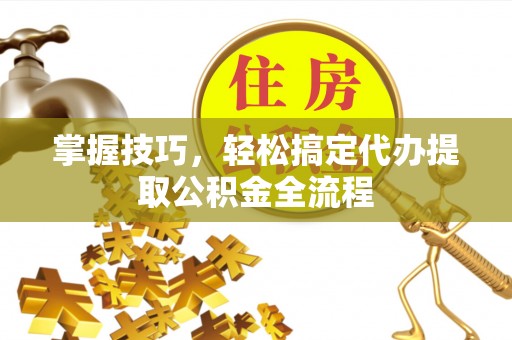 绥阳掌握技巧，轻松搞定代办提取公积金全流程