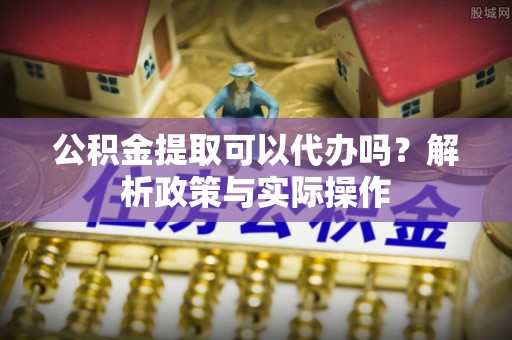 绥阳公积金提取可以代办吗？解析政策与实际操作