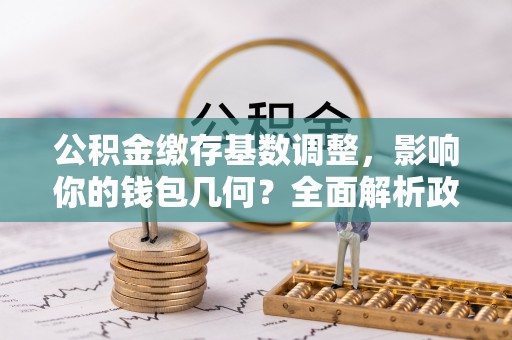 绥阳公积金缴存基数调整，影响你的钱包几何？全面解析政策与实际收益