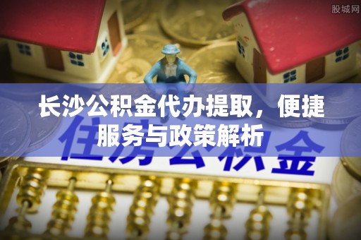 绥阳长沙公积金代办提取，便捷服务与政策解析