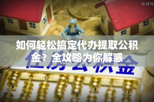 绥阳如何轻松搞定代办提取公积金？全攻略为你解惑