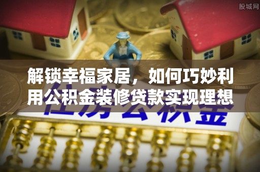 绥阳解锁幸福家居，如何巧妙利用公积金装修贷款实现理想空间