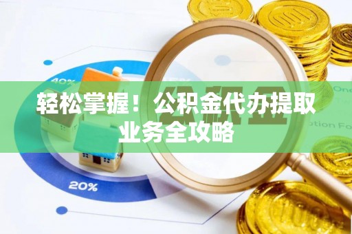 绥阳轻松掌握！公积金代办提取业务全攻略