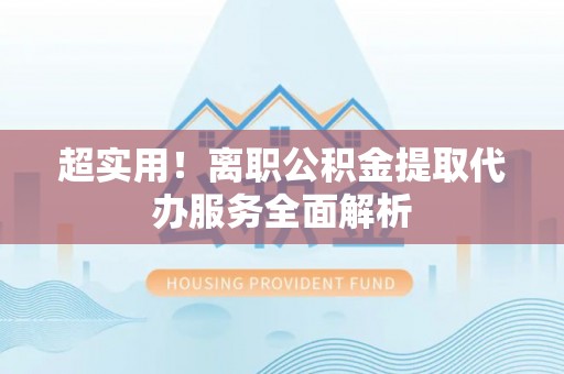 绥阳超实用！离职公积金提取代办服务全面解析