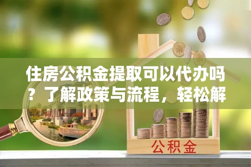 绥阳住房公积金提取可以代办吗？了解政策与流程，轻松解决疑问