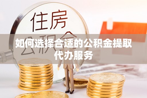 绥阳如何选择合适的公积金提取代办服务