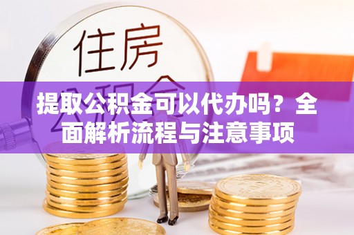 绥阳提取公积金可以代办吗？全面解析流程与注意事项
