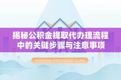 绥阳揭秘公积金提取代办理流程中的关键步骤与注意事项