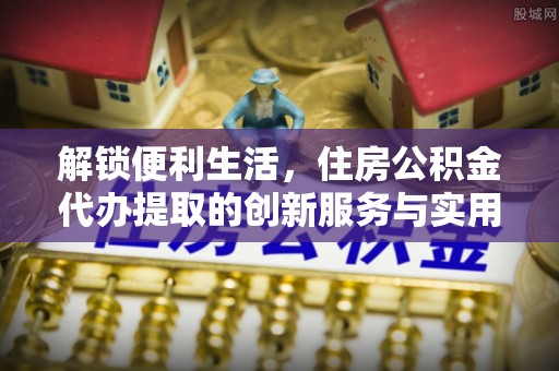 绥阳解锁便利生活，住房公积金代办提取的创新服务与实用指南