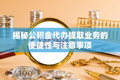绥阳揭秘公积金代办提取业务的便捷性与注意事项