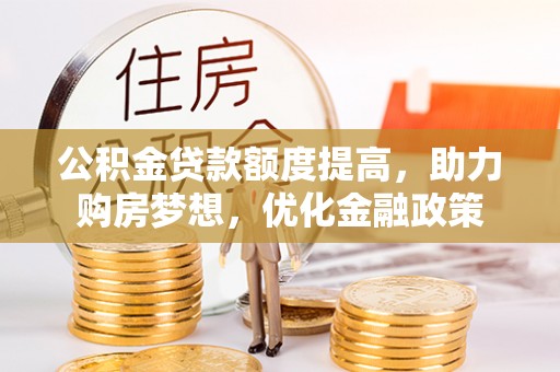 绥阳公积金贷款额度提高，助力购房梦想，优化金融政策