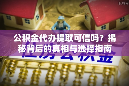 绥阳公积金代办提取可信吗？揭秘背后的真相与选择指南