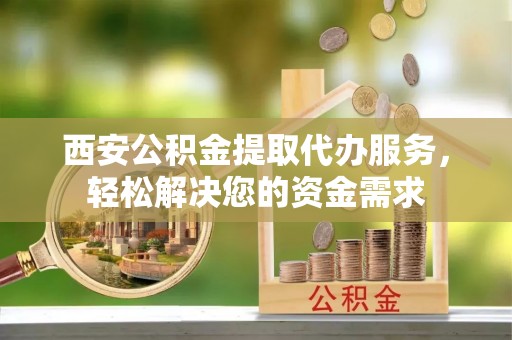 绥阳西安公积金提取代办服务，轻松解决您的资金需求