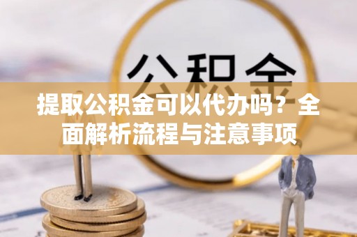绥阳提取公积金可以代办吗？全面解析流程与注意事项