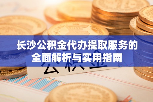 绥阳长沙公积金代办提取服务的全面解析与实用指南