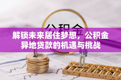 绥阳解锁未来居住梦想，公积金异地贷款的机遇与挑战