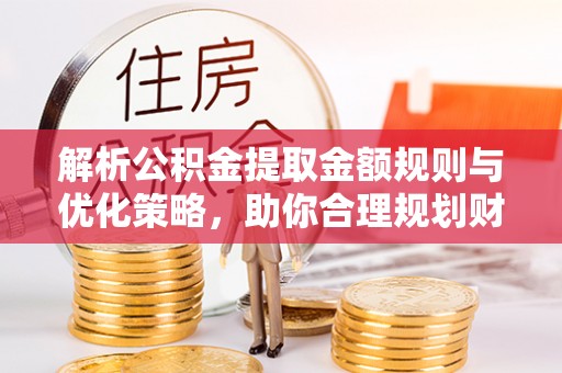 绥阳解析公积金提取金额规则与优化策略，助你合理规划财务未来