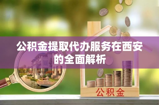 绥阳公积金提取代办服务在西安的全面解析
