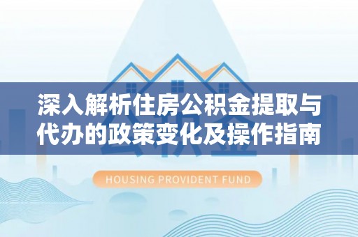 绥阳深入解析住房公积金提取与代办的政策变化及操作指南