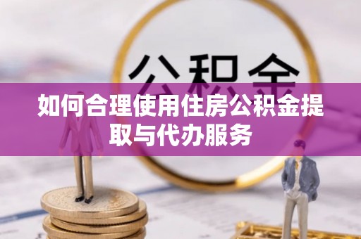 绥阳如何合理使用住房公积金提取与代办服务