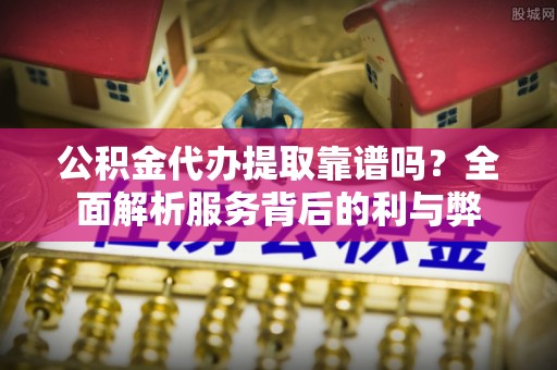 绥阳公积金代办提取靠谱吗？全面解析服务背后的利与弊