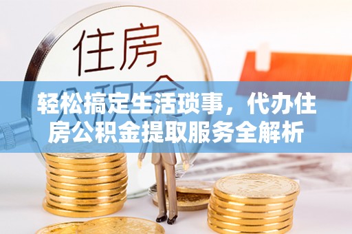 绥阳轻松搞定生活琐事，代办住房公积金提取服务全解析