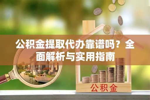 绥阳公积金提取代办靠谱吗？全面解析与实用指南