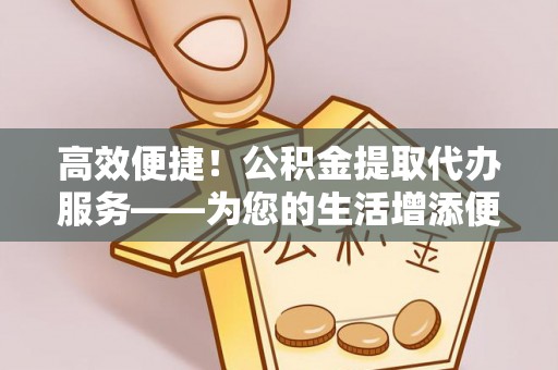 绥阳高效便捷！公积金提取代办服务——为您的生活增添便利