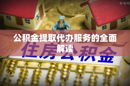 绥阳公积金提取代办服务的全面解读