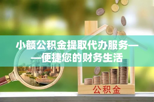 绥阳小额公积金提取代办服务——便捷您的财务生活
