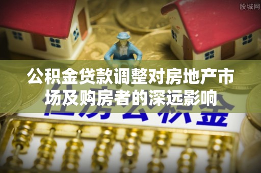 绥阳公积金贷款调整对房地产市场及购房者的深远影响